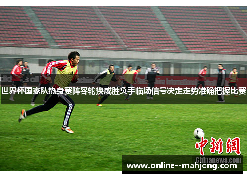 世界杯国家队热身赛阵容轮换成胜负手临场信号决定走势准确把握比赛