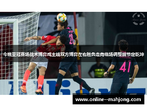 今晚亚冠赛场战术博弈成主线双方博弈左右胜负走向临场调整细节定乾坤